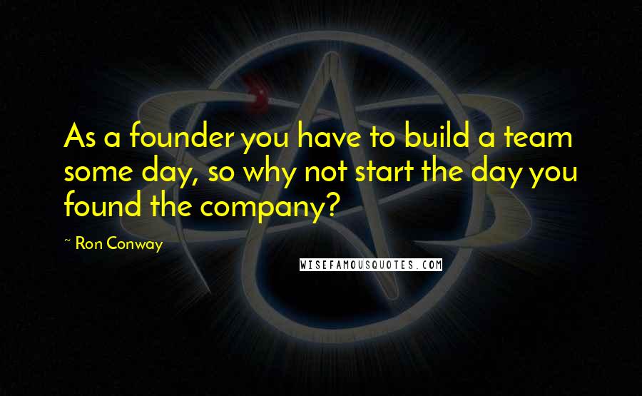 Ron Conway Quotes: As a founder you have to build a team some day, so why not start the day you found the company?