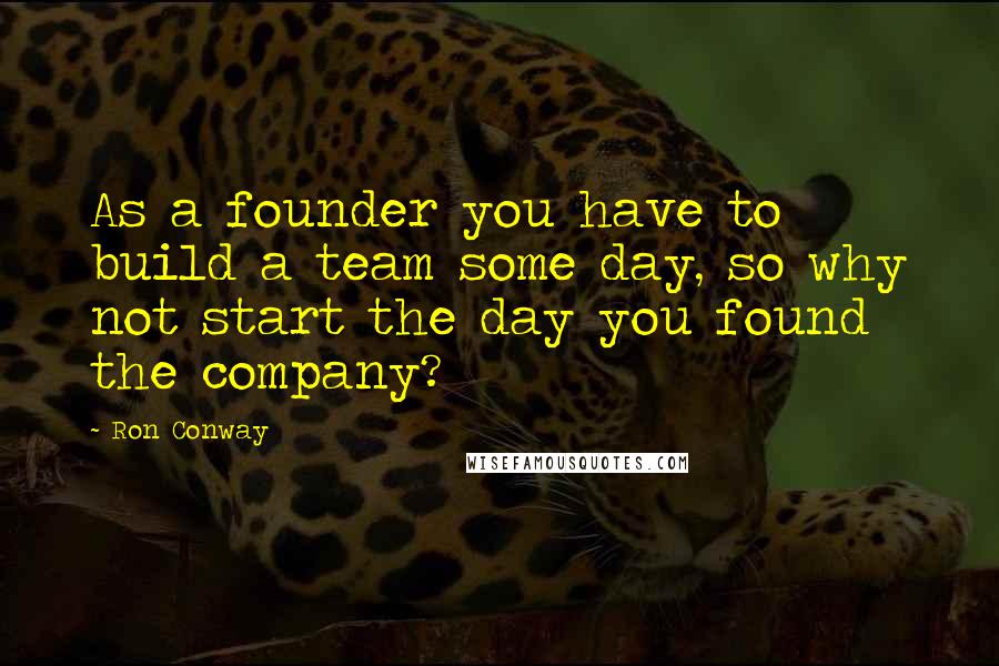 Ron Conway Quotes: As a founder you have to build a team some day, so why not start the day you found the company?