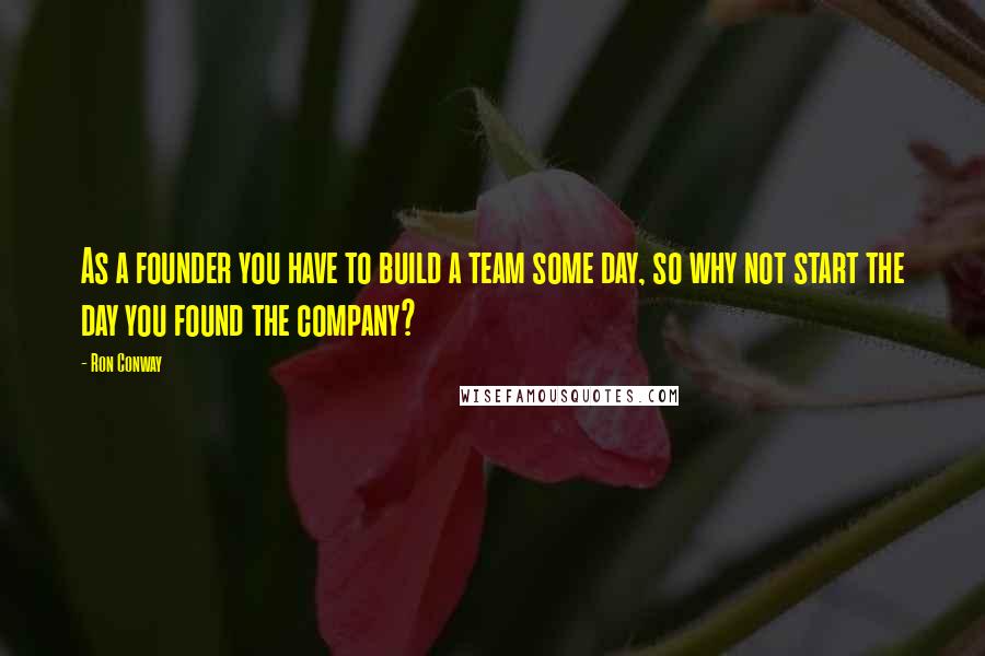 Ron Conway Quotes: As a founder you have to build a team some day, so why not start the day you found the company?