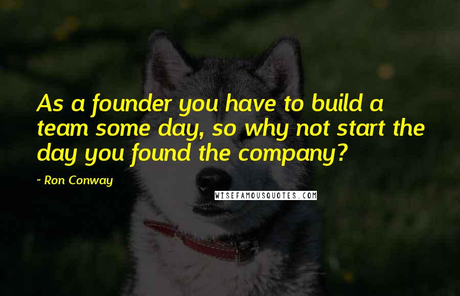 Ron Conway Quotes: As a founder you have to build a team some day, so why not start the day you found the company?