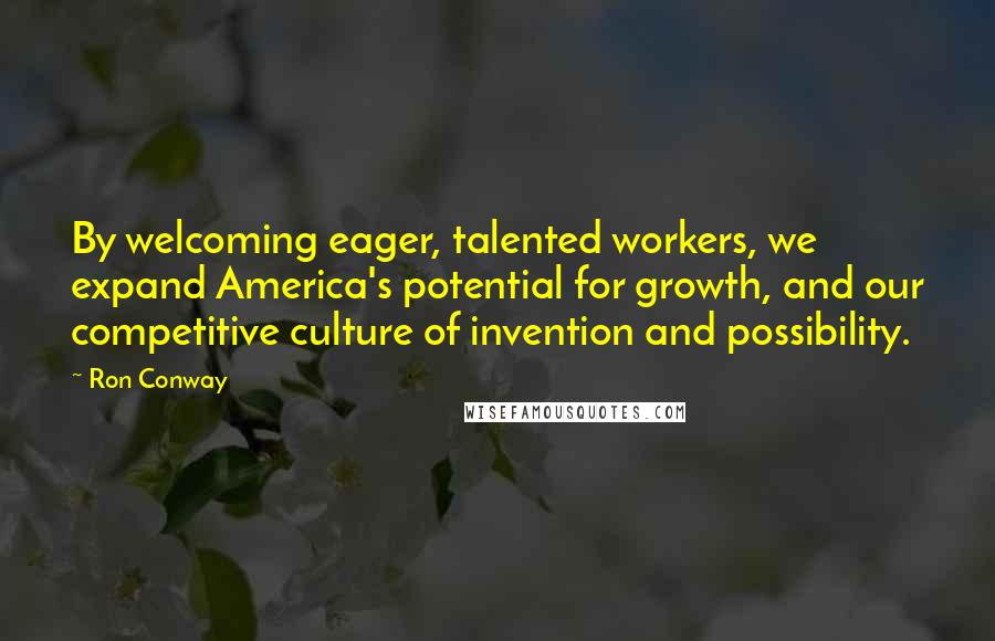 Ron Conway Quotes: By welcoming eager, talented workers, we expand America's potential for growth, and our competitive culture of invention and possibility.