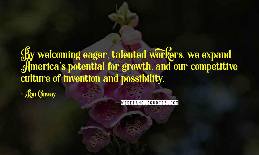 Ron Conway Quotes: By welcoming eager, talented workers, we expand America's potential for growth, and our competitive culture of invention and possibility.