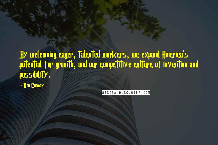 Ron Conway Quotes: By welcoming eager, talented workers, we expand America's potential for growth, and our competitive culture of invention and possibility.