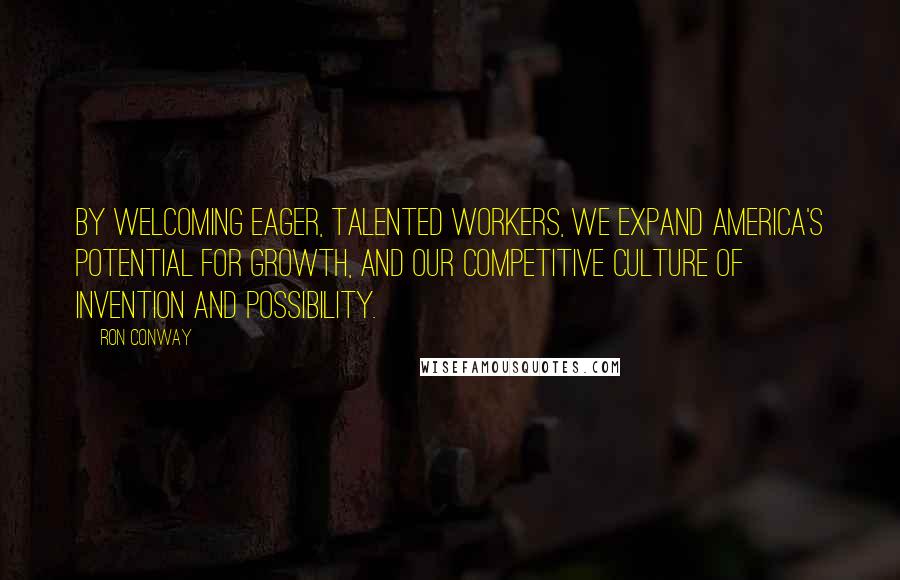 Ron Conway Quotes: By welcoming eager, talented workers, we expand America's potential for growth, and our competitive culture of invention and possibility.