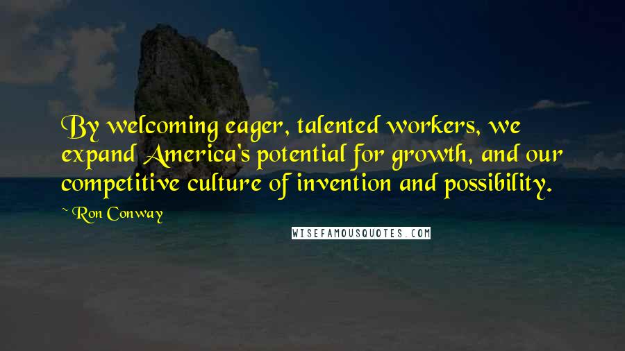 Ron Conway Quotes: By welcoming eager, talented workers, we expand America's potential for growth, and our competitive culture of invention and possibility.