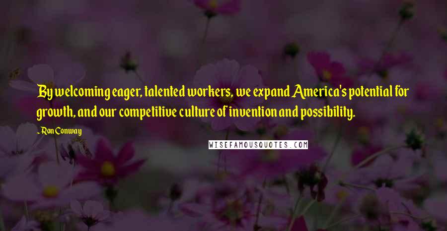 Ron Conway Quotes: By welcoming eager, talented workers, we expand America's potential for growth, and our competitive culture of invention and possibility.