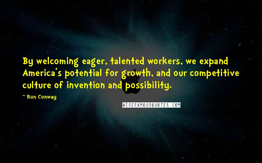 Ron Conway Quotes: By welcoming eager, talented workers, we expand America's potential for growth, and our competitive culture of invention and possibility.