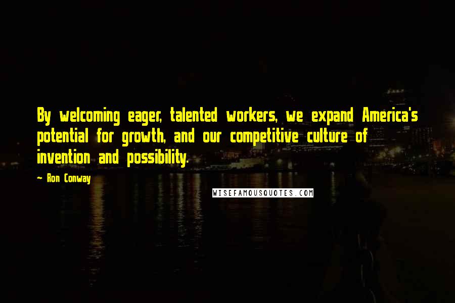 Ron Conway Quotes: By welcoming eager, talented workers, we expand America's potential for growth, and our competitive culture of invention and possibility.