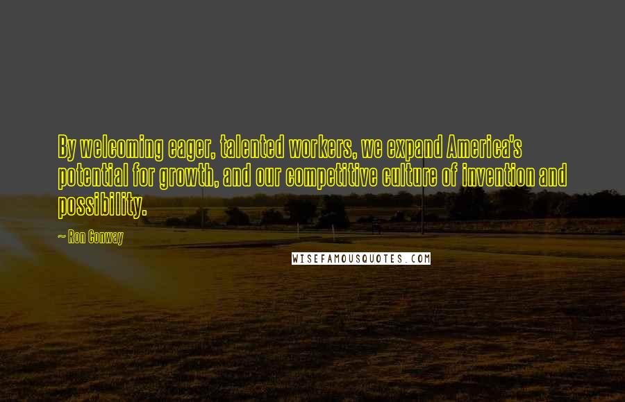 Ron Conway Quotes: By welcoming eager, talented workers, we expand America's potential for growth, and our competitive culture of invention and possibility.