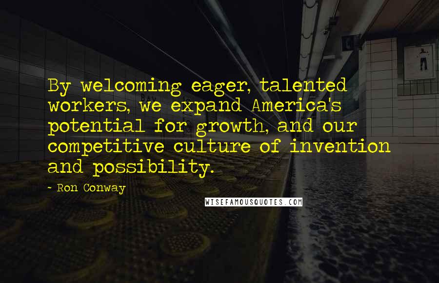 Ron Conway Quotes: By welcoming eager, talented workers, we expand America's potential for growth, and our competitive culture of invention and possibility.