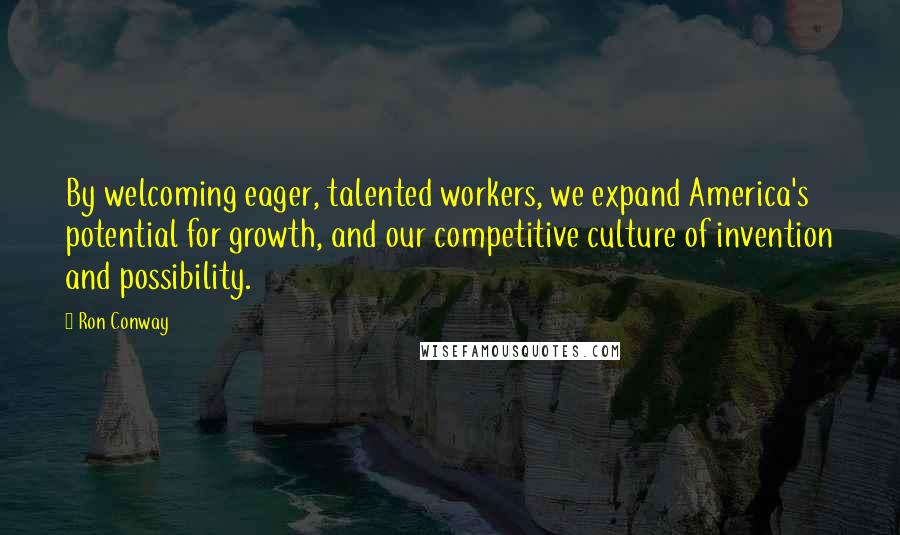 Ron Conway Quotes: By welcoming eager, talented workers, we expand America's potential for growth, and our competitive culture of invention and possibility.