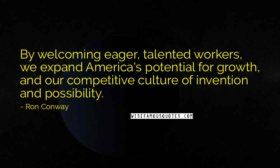 Ron Conway Quotes: By welcoming eager, talented workers, we expand America's potential for growth, and our competitive culture of invention and possibility.