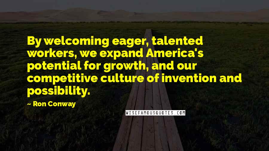 Ron Conway Quotes: By welcoming eager, talented workers, we expand America's potential for growth, and our competitive culture of invention and possibility.