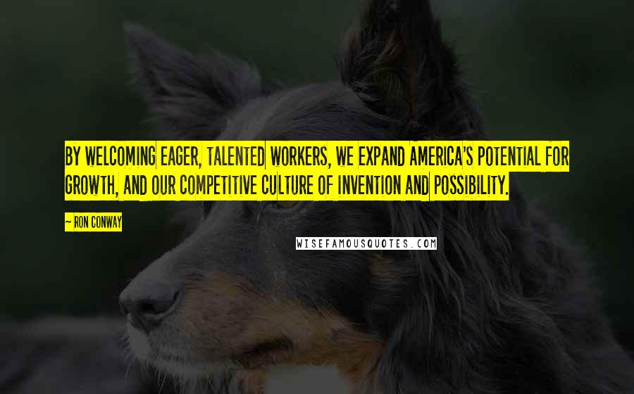 Ron Conway Quotes: By welcoming eager, talented workers, we expand America's potential for growth, and our competitive culture of invention and possibility.