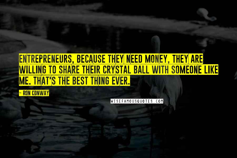Ron Conway Quotes: Entrepreneurs, because they need money, they are willing to share their crystal ball with someone like me. That's the best thing ever.
