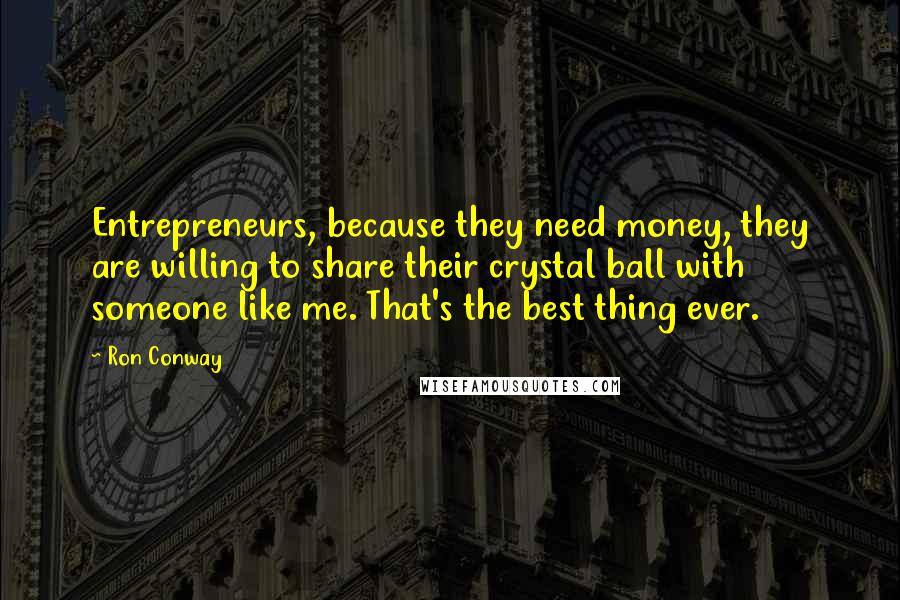 Ron Conway Quotes: Entrepreneurs, because they need money, they are willing to share their crystal ball with someone like me. That's the best thing ever.