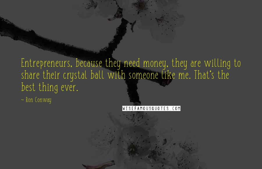 Ron Conway Quotes: Entrepreneurs, because they need money, they are willing to share their crystal ball with someone like me. That's the best thing ever.