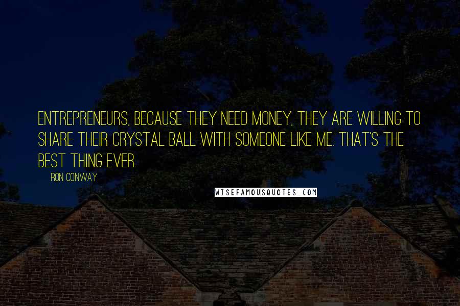 Ron Conway Quotes: Entrepreneurs, because they need money, they are willing to share their crystal ball with someone like me. That's the best thing ever.