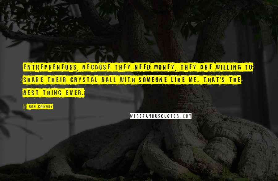 Ron Conway Quotes: Entrepreneurs, because they need money, they are willing to share their crystal ball with someone like me. That's the best thing ever.