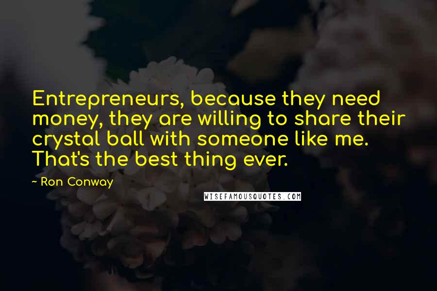 Ron Conway Quotes: Entrepreneurs, because they need money, they are willing to share their crystal ball with someone like me. That's the best thing ever.