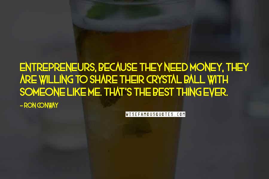 Ron Conway Quotes: Entrepreneurs, because they need money, they are willing to share their crystal ball with someone like me. That's the best thing ever.