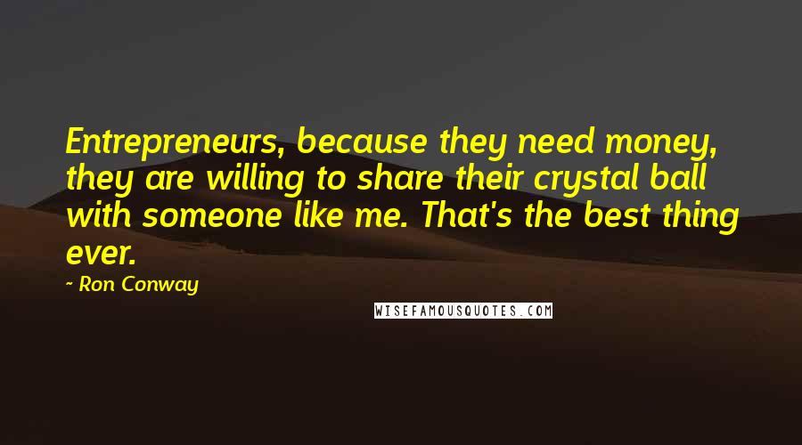 Ron Conway Quotes: Entrepreneurs, because they need money, they are willing to share their crystal ball with someone like me. That's the best thing ever.