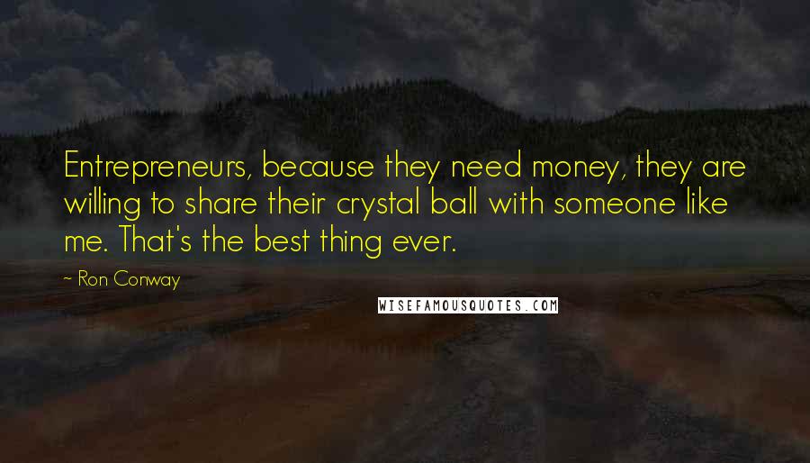 Ron Conway Quotes: Entrepreneurs, because they need money, they are willing to share their crystal ball with someone like me. That's the best thing ever.