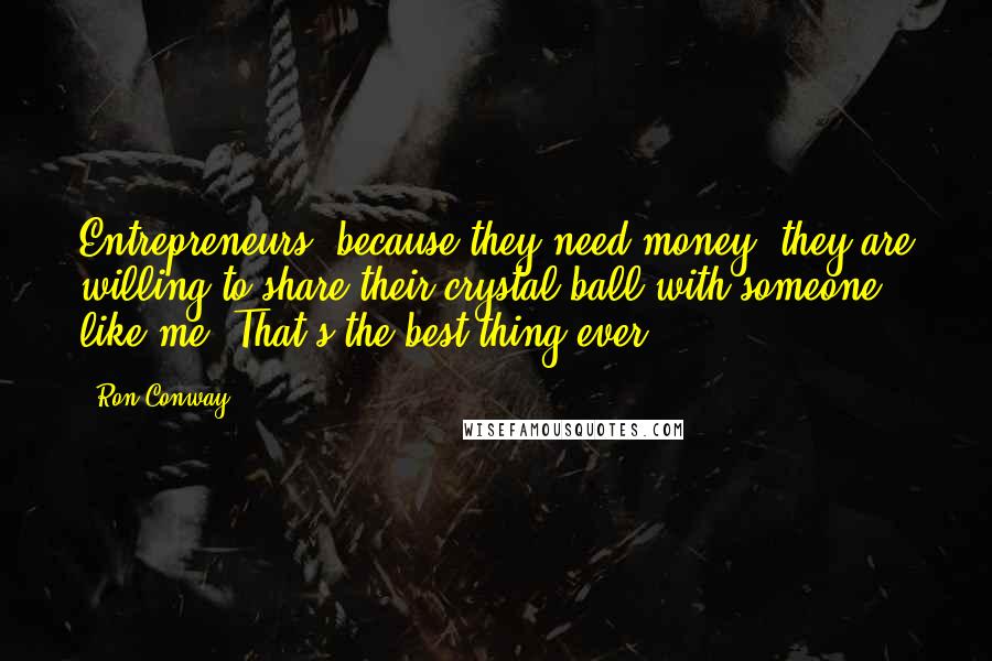 Ron Conway Quotes: Entrepreneurs, because they need money, they are willing to share their crystal ball with someone like me. That's the best thing ever.