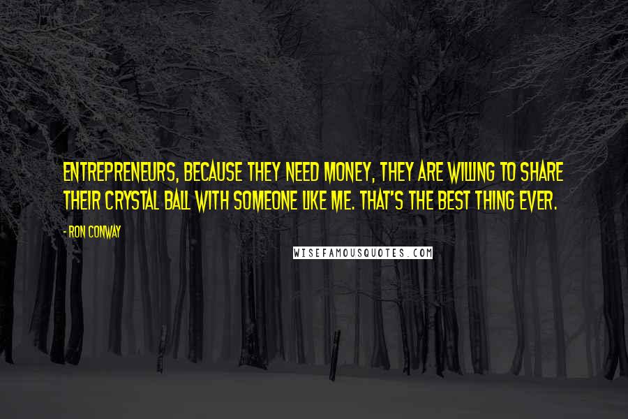 Ron Conway Quotes: Entrepreneurs, because they need money, they are willing to share their crystal ball with someone like me. That's the best thing ever.