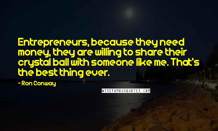 Ron Conway Quotes: Entrepreneurs, because they need money, they are willing to share their crystal ball with someone like me. That's the best thing ever.