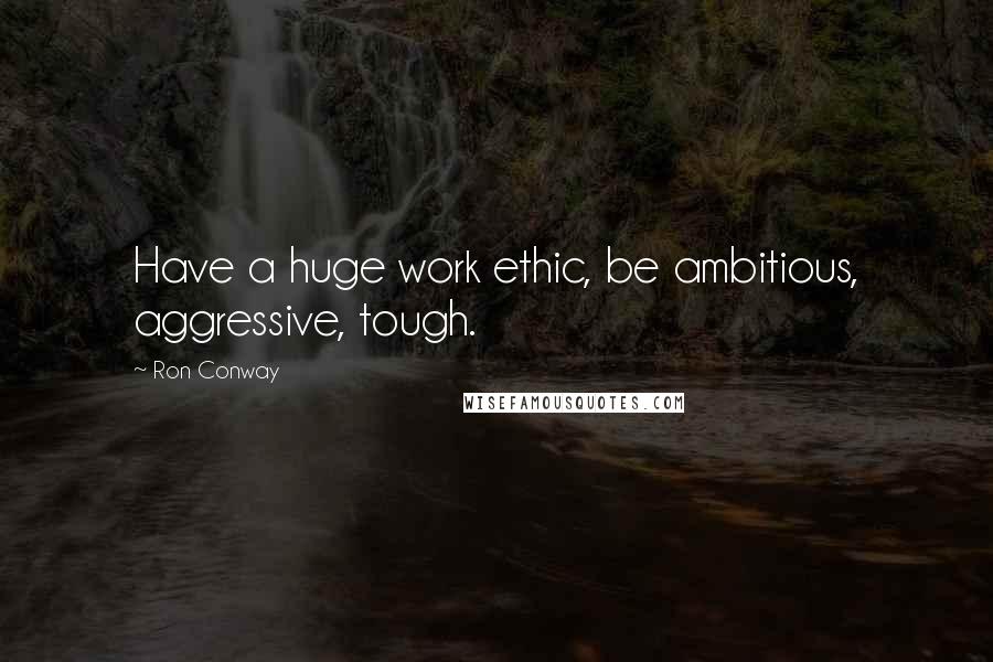 Ron Conway Quotes: Have a huge work ethic, be ambitious, aggressive, tough.