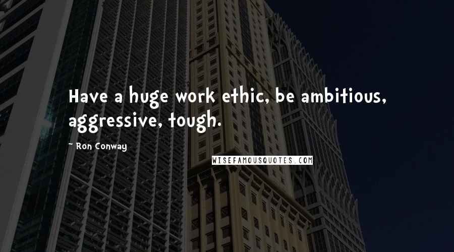 Ron Conway Quotes: Have a huge work ethic, be ambitious, aggressive, tough.