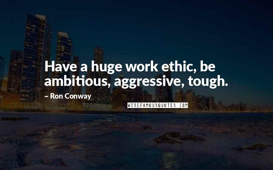Ron Conway Quotes: Have a huge work ethic, be ambitious, aggressive, tough.
