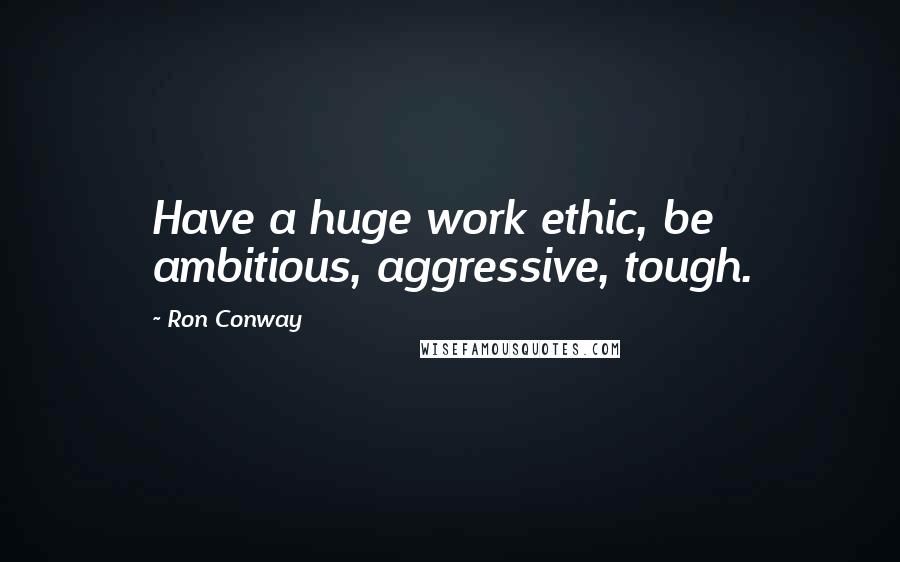 Ron Conway Quotes: Have a huge work ethic, be ambitious, aggressive, tough.