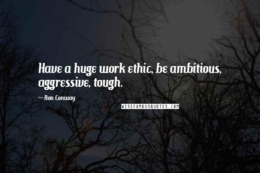 Ron Conway Quotes: Have a huge work ethic, be ambitious, aggressive, tough.