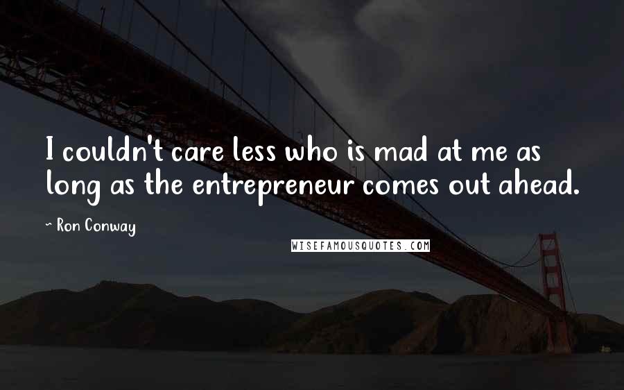 Ron Conway Quotes: I couldn't care less who is mad at me as long as the entrepreneur comes out ahead.