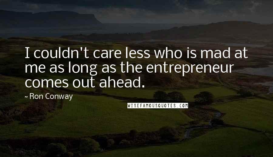 Ron Conway Quotes: I couldn't care less who is mad at me as long as the entrepreneur comes out ahead.