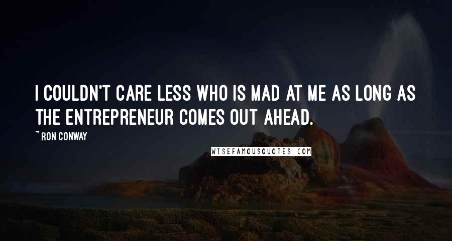 Ron Conway Quotes: I couldn't care less who is mad at me as long as the entrepreneur comes out ahead.