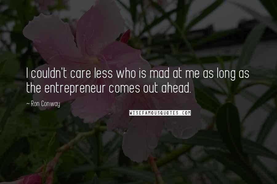 Ron Conway Quotes: I couldn't care less who is mad at me as long as the entrepreneur comes out ahead.