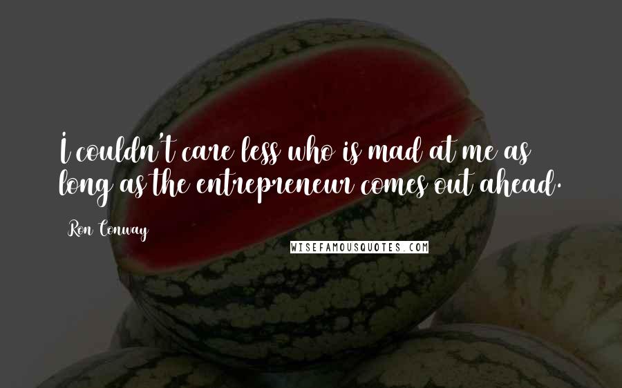 Ron Conway Quotes: I couldn't care less who is mad at me as long as the entrepreneur comes out ahead.