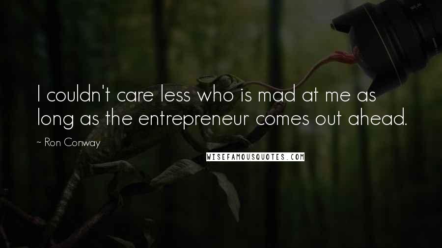 Ron Conway Quotes: I couldn't care less who is mad at me as long as the entrepreneur comes out ahead.