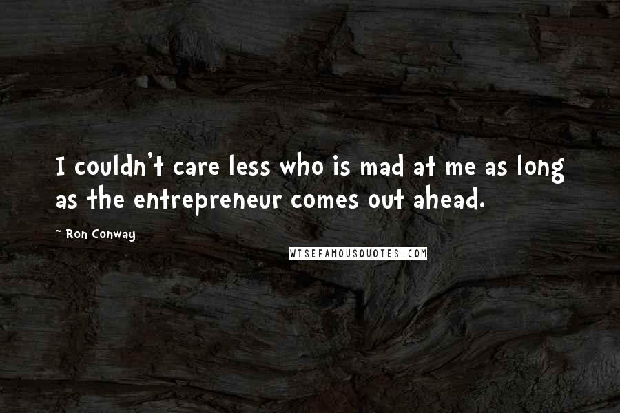 Ron Conway Quotes: I couldn't care less who is mad at me as long as the entrepreneur comes out ahead.