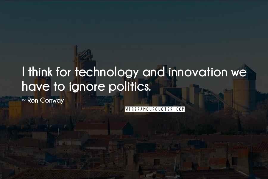Ron Conway Quotes: I think for technology and innovation we have to ignore politics.