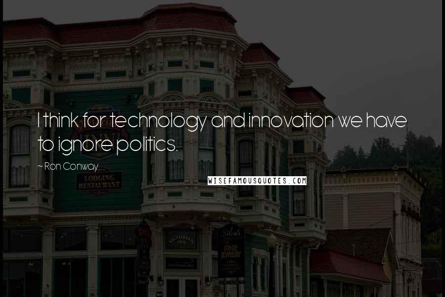 Ron Conway Quotes: I think for technology and innovation we have to ignore politics.