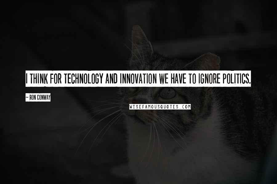 Ron Conway Quotes: I think for technology and innovation we have to ignore politics.