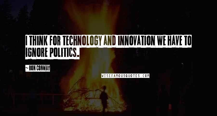 Ron Conway Quotes: I think for technology and innovation we have to ignore politics.