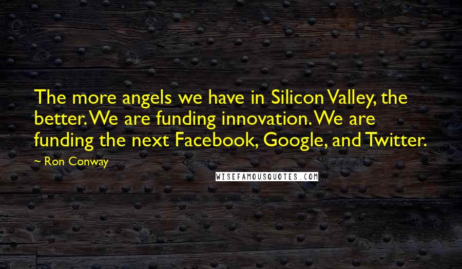 Ron Conway Quotes: The more angels we have in Silicon Valley, the better. We are funding innovation. We are funding the next Facebook, Google, and Twitter.