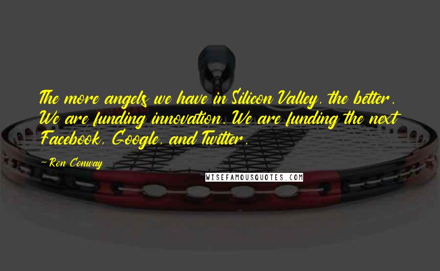 Ron Conway Quotes: The more angels we have in Silicon Valley, the better. We are funding innovation. We are funding the next Facebook, Google, and Twitter.