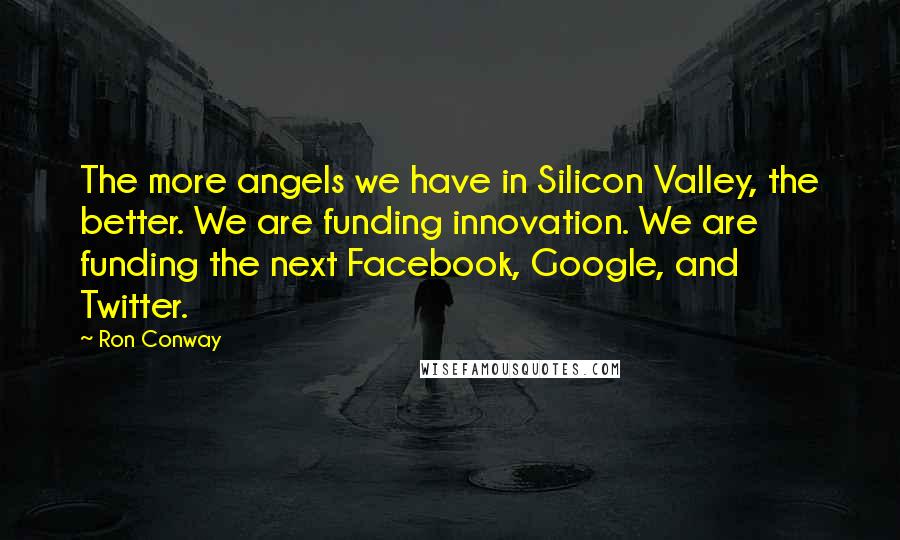 Ron Conway Quotes: The more angels we have in Silicon Valley, the better. We are funding innovation. We are funding the next Facebook, Google, and Twitter.