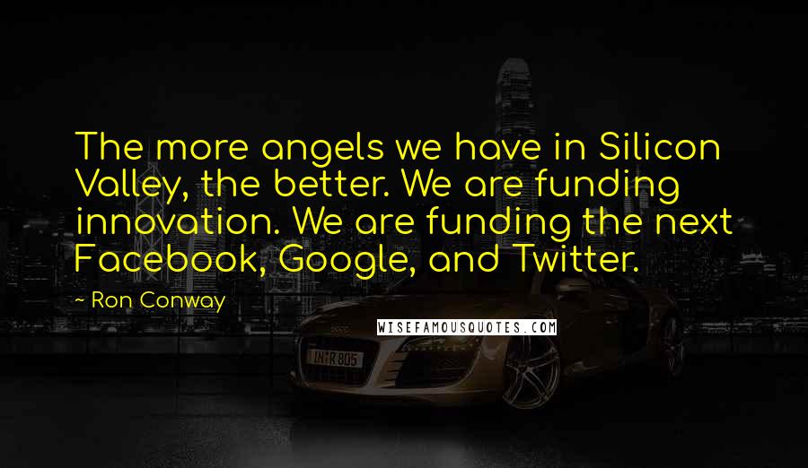 Ron Conway Quotes: The more angels we have in Silicon Valley, the better. We are funding innovation. We are funding the next Facebook, Google, and Twitter.